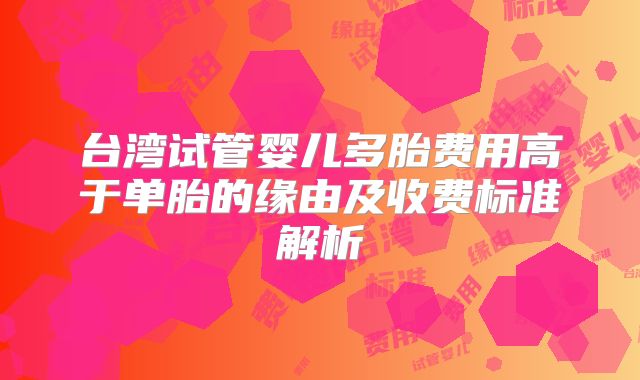 台湾试管婴儿多胎费用高于单胎的缘由及收费标准解析