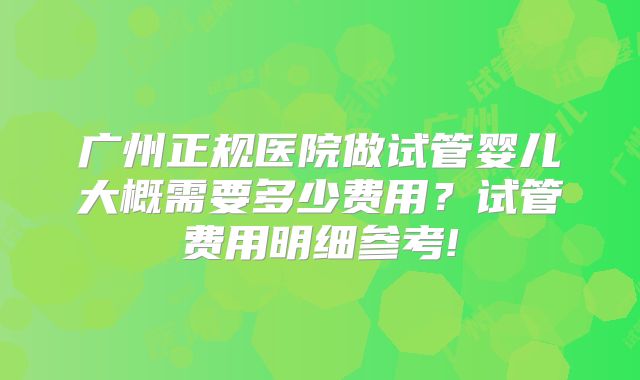广州正规医院做试管婴儿大概需要多少费用？试管费用明细参考!