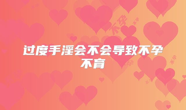 过度手淫会不会导致不孕不育