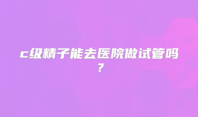 c级精子能去医院做试管吗?