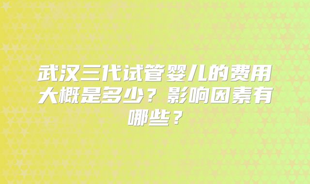 武汉三代试管婴儿的费用大概是多少？影响因素有哪些？