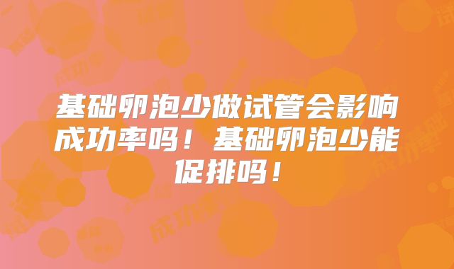 基础卵泡少做试管会影响成功率吗!基础卵泡少能促排吗!