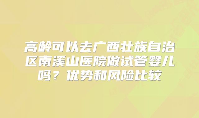 高龄可以去广西壮族自治区南溪山医院做试管婴儿吗?优势和风险比较