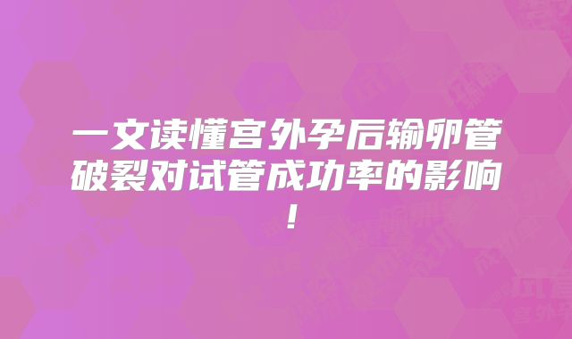 一文读懂宫外孕后输卵管破裂对试管成功率的影响！
