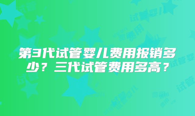 第3代试管婴儿费用报销多少？三代试管费用多高？