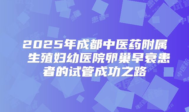 2025年成都中医药附属 生殖妇幼医院卵巢早衰患者的试管成功之路