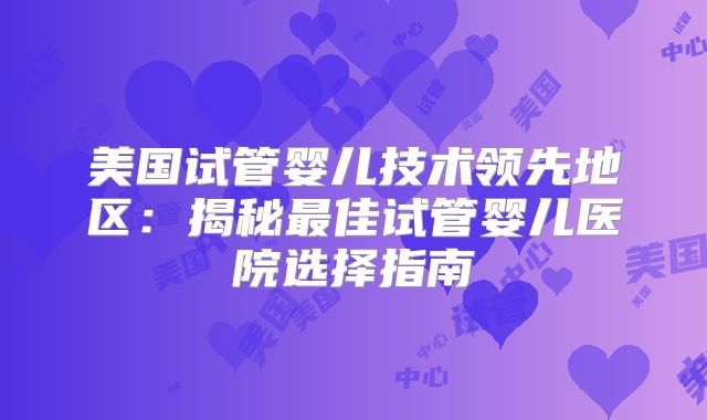 美国试管婴儿技术领先地区:揭秘最佳试管婴儿医院选择指南