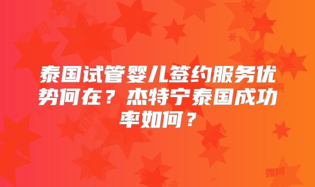 泰国试管婴儿签约服务优势何在?杰特宁泰国成功率如何?