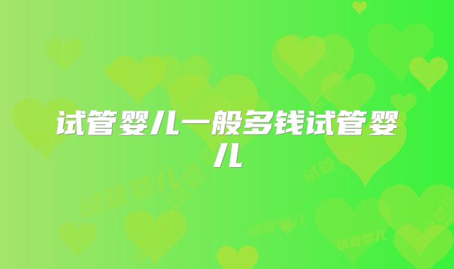 试管婴儿一般多钱试管婴儿