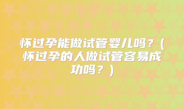 怀过孕能做试管婴儿吗?(怀过孕的人做试管容易成功吗?)