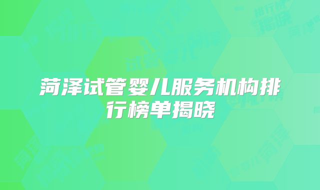 菏泽试管婴儿服务机构排行榜单揭晓