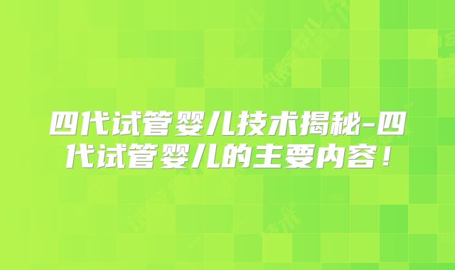 四代试管婴儿技术揭秘-四代试管婴儿的主要内容!