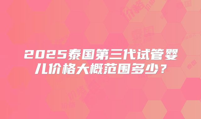2025泰国第三代试管婴儿价格大概范围多少？
