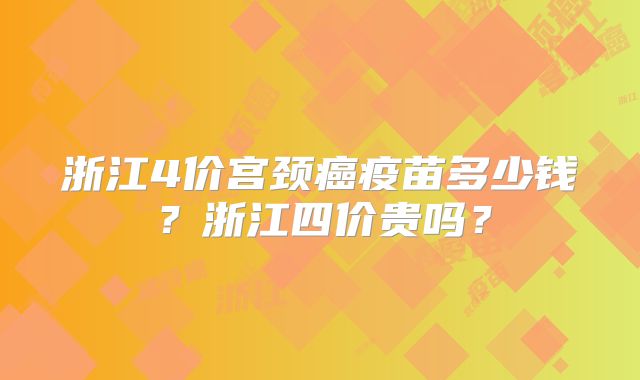 浙江4价宫颈癌疫苗多少钱？浙江四价贵吗？