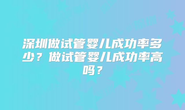 深圳做试管婴儿成功率多少？做试管婴儿成功率高吗？