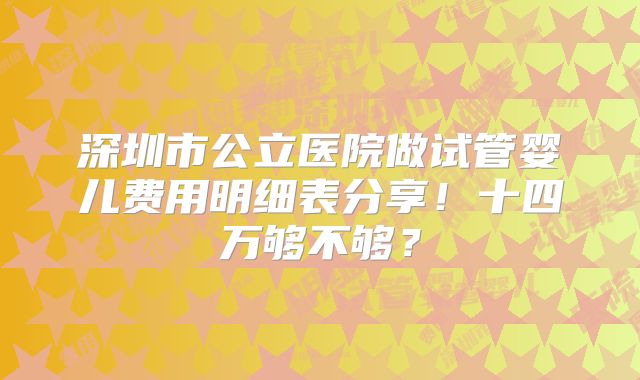 深圳市公立医院做试管婴儿费用明细表分享！十四万够不够？