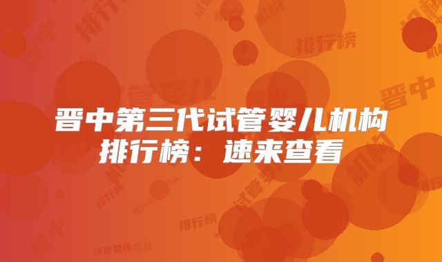 晋中第三代试管婴儿机构排行榜：速来查看