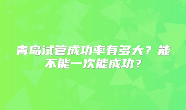 青岛试管成功率有多大？能不能一次能成功？