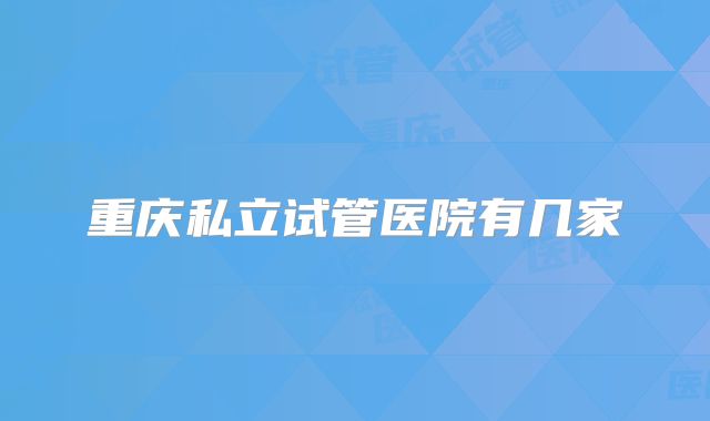 重庆私立试管医院有几家