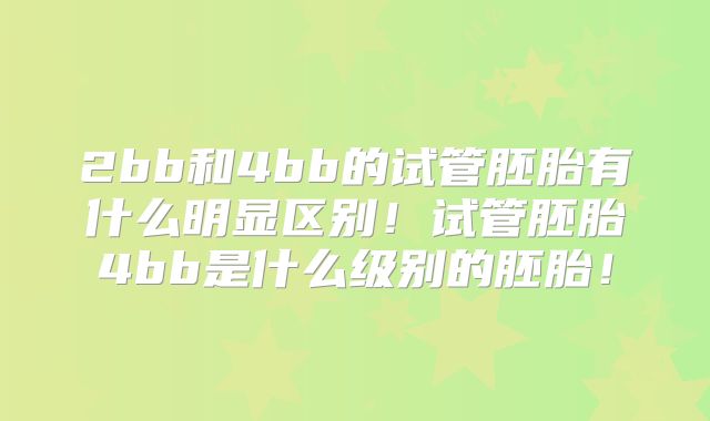 2bb和4bb的试管胚胎有什么明显区别！试管胚胎4bb是什么级别的胚胎！