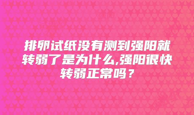 排卵试纸没有测到强阳就转弱了是为什么,强阳很快转弱正常吗？