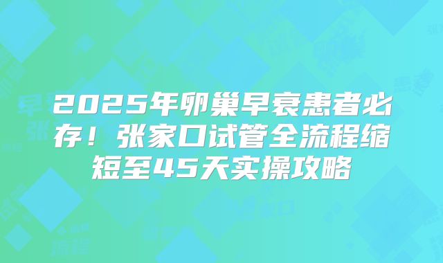 2025年卵巢早衰患者必存!张家口试管全流程缩短至45天实操攻略
