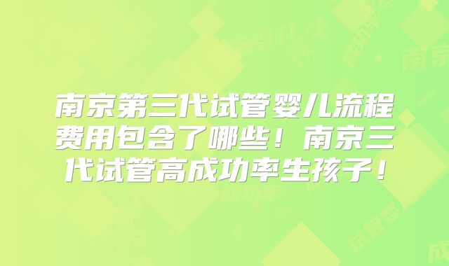 南京第三代试管婴儿流程费用包含了哪些！南京三代试管高成功率生孩子！