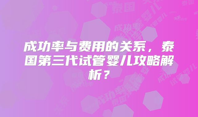 成功率与费用的关系，泰国第三代试管婴儿攻略解析？