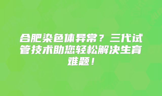 合肥染色体异常?三代试管技术助您轻松解决生育难题!