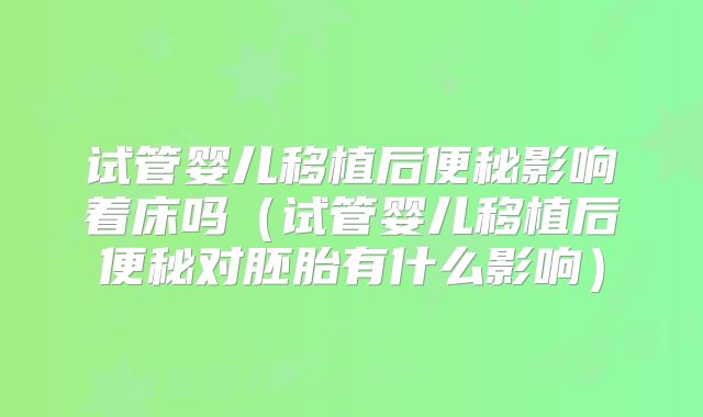 试管婴儿移植后便秘影响着床吗（试管婴儿移植后便秘对胚胎有什么影响）