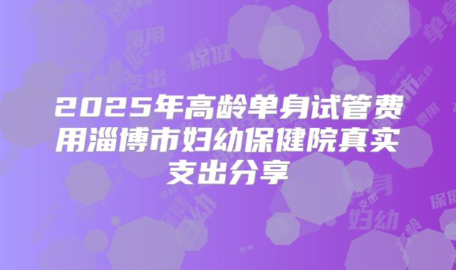 2025年高龄单身试管费用淄博市妇幼保健院真实支出分享