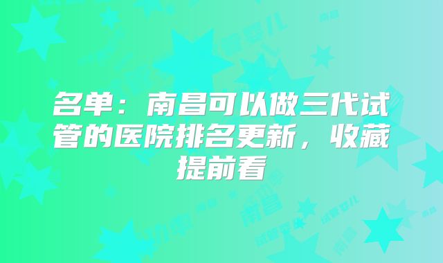 名单：南昌可以做三代试管的医院排名更新，收藏提前看
