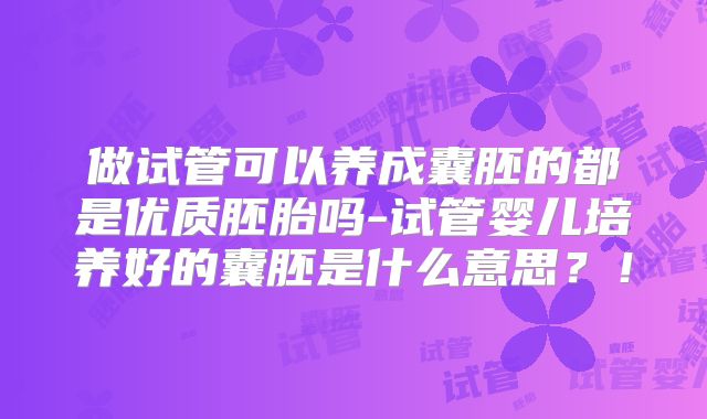 做试管可以养成囊胚的都是优质胚胎吗-试管婴儿培养好的囊胚是什么意思?!