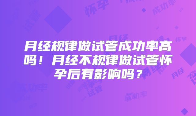 月经规律做试管成功率高吗！月经不规律做试管怀孕后有影响吗？