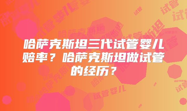 哈萨克斯坦三代试管婴儿赔率？哈萨克斯坦做试管的经历？