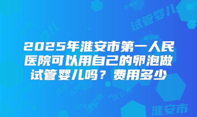 2025年淮安市第一人民医院可以用自己的卵泡做试管婴儿吗?费用多少