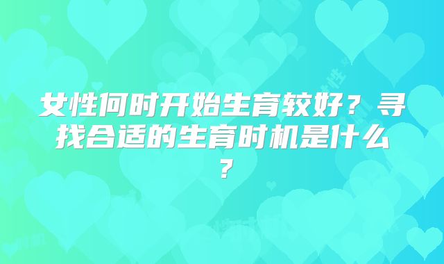 女性何时开始生育较好?寻找合适的生育时机是什么?