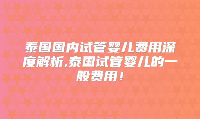 泰国国内试管婴儿费用深度解析,泰国试管婴儿的一般费用!