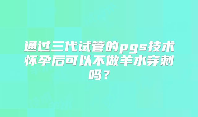 通过三代试管的pgs技术怀孕后可以不做羊水穿刺吗?