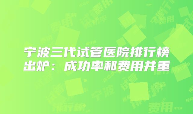 宁波三代试管医院排行榜出炉：成功率和费用并重