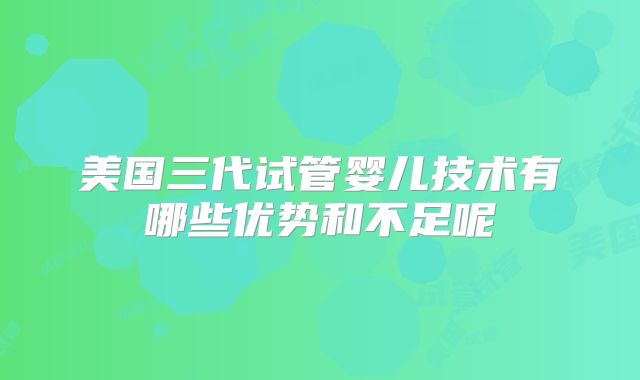 美国三代试管婴儿技术有哪些优势和不足呢