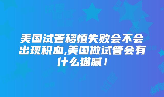 美国试管移植失败会不会出现积血,美国做试管会有什么猫腻！