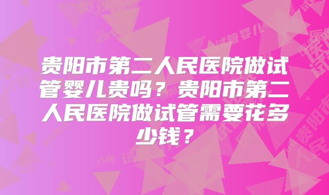 贵阳市第二人民医院做试管婴儿贵吗？贵阳市第二人民医院做试管需要花多少钱？