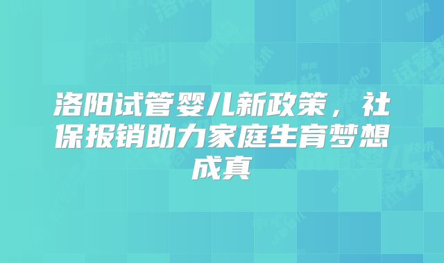 洛阳试管婴儿新政策，社保报销助力家庭生育梦想成真