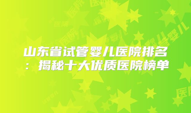 山东省试管婴儿医院排名：揭秘十大优质医院榜单