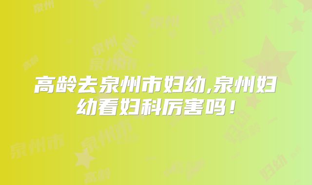 高龄去泉州市妇幼,泉州妇幼看妇科厉害吗！