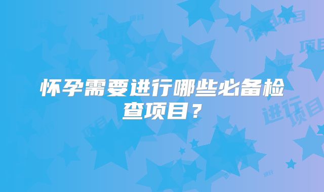 怀孕需要进行哪些必备检查项目？