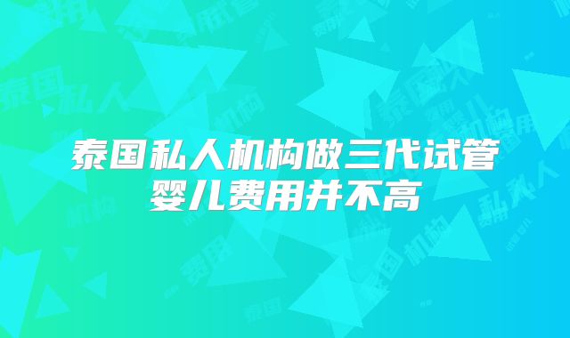 泰国私人机构做三代试管婴儿费用并不高