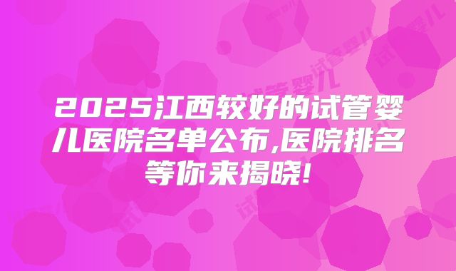2025江西较好的试管婴儿医院名单公布,医院排名等你来揭晓!