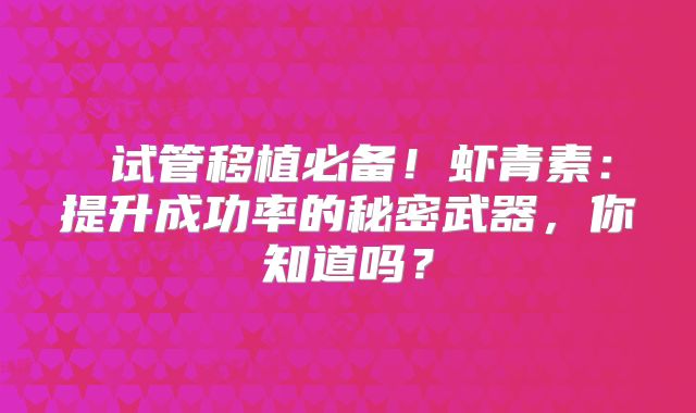 ‌试管移植必备！虾青素：提升成功率的秘密武器，你知道吗？